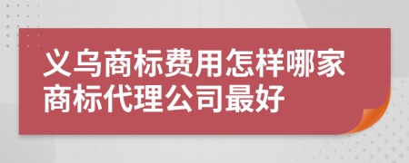 义乌商标费用怎样哪家商标代理公司最好