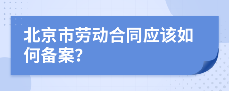 北京市劳动合同应该如何备案？