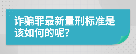 诈骗罪最新量刑标准是该如何的呢？