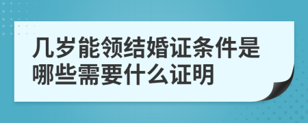几岁能领结婚证条件是哪些需要什么证明