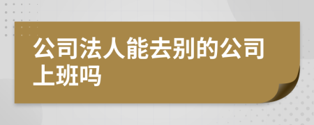 公司法人能去别的公司上班吗