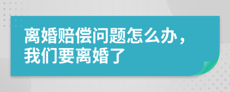 离婚赔偿问题怎么办，我们要离婚了