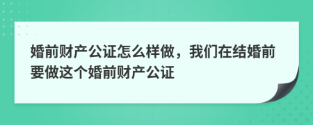 婚前财产公证怎么样做，我们在结婚前要做这个婚前财产公证