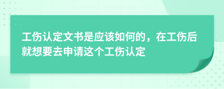 工伤认定文书是应该如何的，在工伤后就想要去申请这个工伤认定