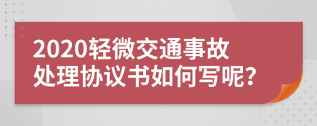 2020轻微交通事故处理协议书如何写呢？