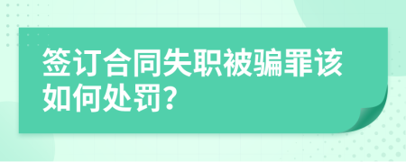 签订合同失职被骗罪该如何处罚？