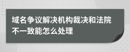 域名争议解决机构裁决和法院不一致能怎么处理