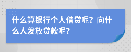 什么算银行个人借贷呢？向什么人发放贷款呢？