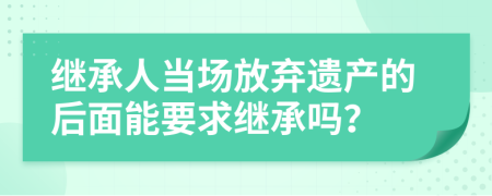 继承人当场放弃遗产的后面能要求继承吗？