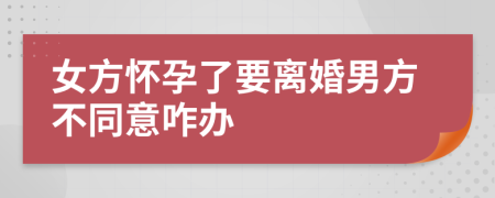 女方怀孕了要离婚男方不同意咋办