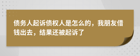 债务人起诉债权人是怎么的，我朋友借钱出去，结果还被起诉了