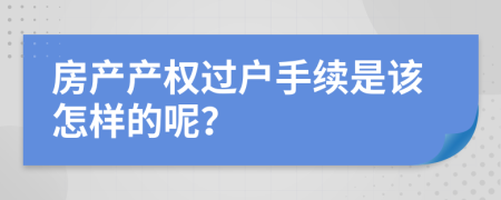 房产产权过户手续是该怎样的呢？