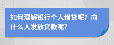 如何理解银行个人借贷呢？向什么人发放贷款呢？