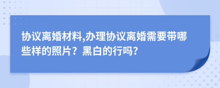 协议离婚材料,办理协议离婚需要带哪些样的照片？黑白的行吗？