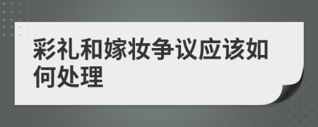 彩礼和嫁妆争议应该如何处理