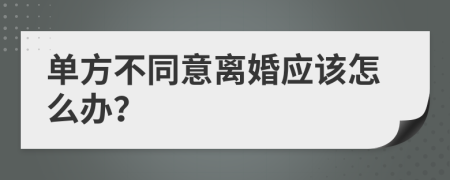 单方不同意离婚应该怎么办？