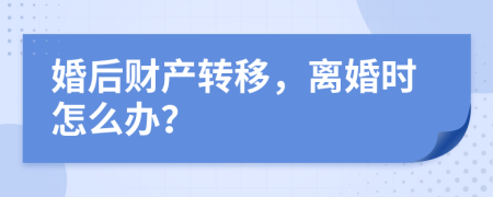 婚后财产转移，离婚时怎么办？