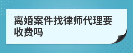 离婚案件找律师代理要收费吗