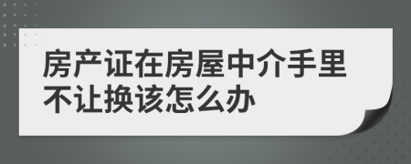 房产证在房屋中介手里不让换该怎么办