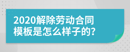 2020解除劳动合同模板是怎么样子的？