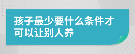 孩子最少要什么条件才可以让别人养