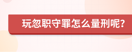 玩忽职守罪怎么量刑呢？