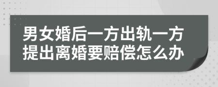 男女婚后一方出轨一方提出离婚要赔偿怎么办