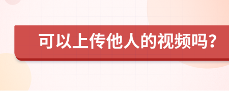 可以上传他人的视频吗？