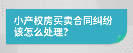 小产权房买卖合同纠纷该怎么处理？