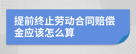 提前终止劳动合同赔偿金应该怎么算