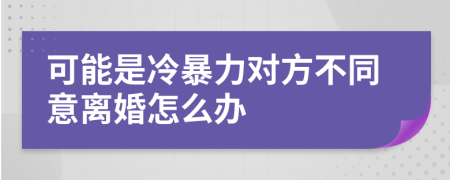 可能是冷暴力对方不同意离婚怎么办