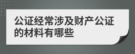 公证经常涉及财产公证的材料有哪些
