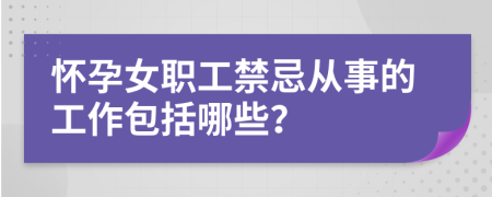 怀孕女职工禁忌从事的工作包括哪些？