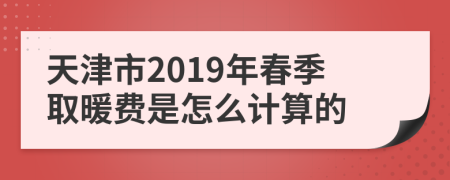 天津市2019年春季取暖费是怎么计算的