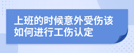 上班的时候意外受伤该如何进行工伤认定