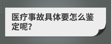 医疗事故具体要怎么鉴定呢？