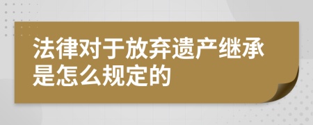 法律对于放弃遗产继承是怎么规定的