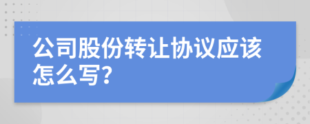 公司股份转让协议应该怎么写？