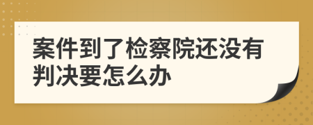 案件到了检察院还没有判决要怎么办