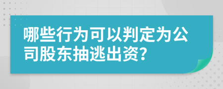 哪些行为可以判定为公司股东抽逃出资？