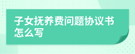子女抚养费问题协议书怎么写