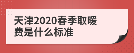 天津2020春季取暖费是什么标准