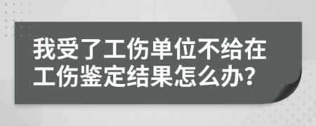 我受了工伤单位不给在工伤鉴定结果怎么办？