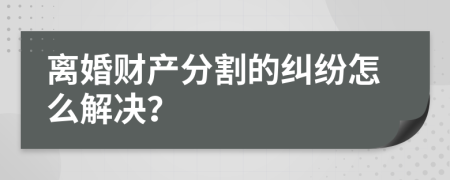 离婚财产分割的纠纷怎么解决？