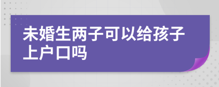 未婚生两子可以给孩子上户口吗