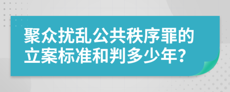 聚众扰乱公共秩序罪的立案标准和判多少年？