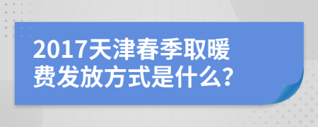 2017天津春季取暖费发放方式是什么？