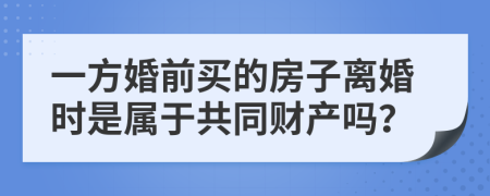 一方婚前买的房子离婚时是属于共同财产吗？