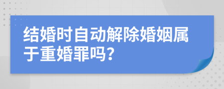 结婚时自动解除婚姻属于重婚罪吗？