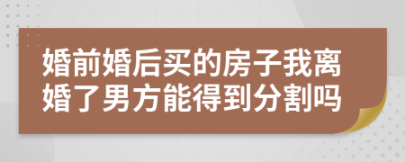 婚前婚后买的房子我离婚了男方能得到分割吗